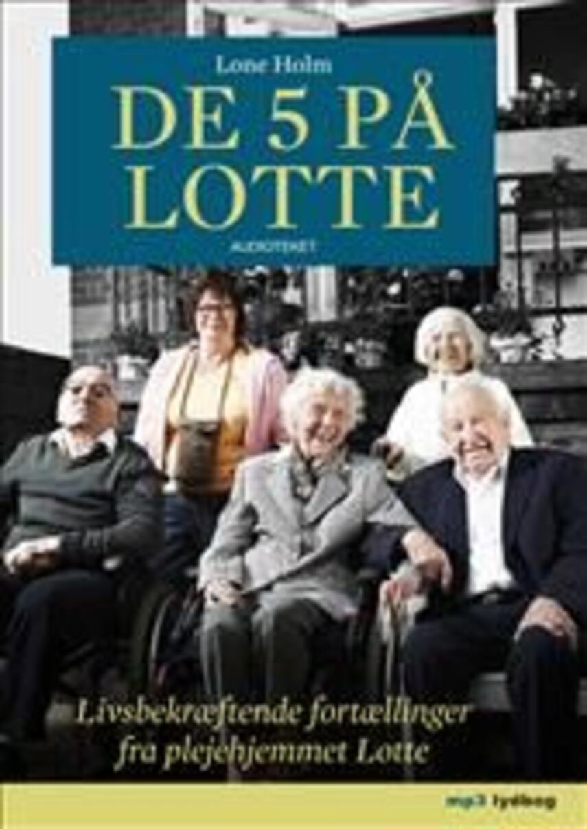 Lone Holm (f. 1975): De 5 på Lotte : livsbekræftende fortællinger fra plejehjemmet Lotte